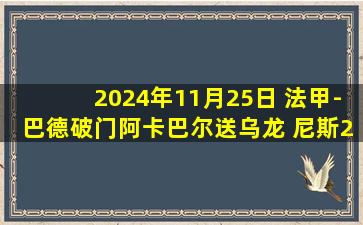 2024年11月25日 法甲-巴德破门阿卡巴尔送乌龙 尼斯2-1斯特拉斯堡